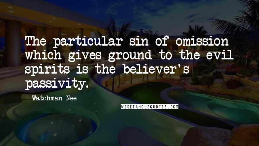 Watchman Nee quotes: The particular sin of omission which gives ground to the evil spirits is the believer's passivity.