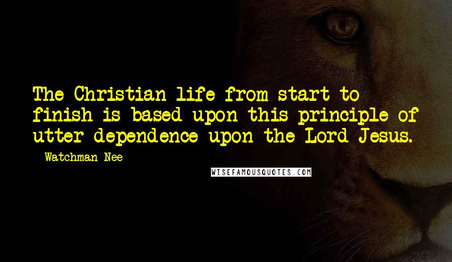 Watchman Nee quotes: The Christian life from start to finish is based upon this principle of utter dependence upon the Lord Jesus. Watchman Nee quotes: The Christian life from start to finish is based upon this principle of utter dependence upon the Lord Jesus.