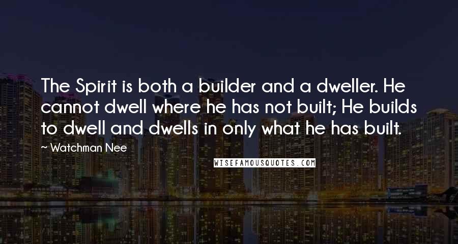 Watchman Nee quotes: The Spirit is both a builder and a dweller. He cannot dwell where he has not built; He builds to dwell and dwells in only what he has built.