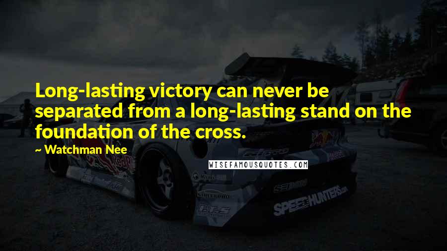 Watchman Nee quotes: Long-lasting victory can never be separated from a long-lasting stand on the foundation of the cross. Watchman Nee quotes: Long-lasting victory can never be separated from a long-lasting stand on the foundation of the cross.