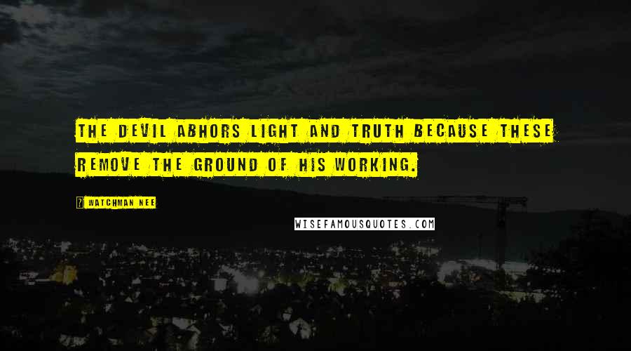 Watchman Nee quotes: The devil abhors light and truth because these remove the ground of his working.