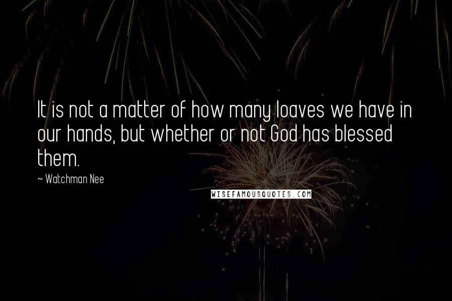 Watchman Nee quotes: It is not a matter of how many loaves we have in our hands, but whether or not God has blessed them. Watchman Nee quotes: It is not a matter of how many loaves we have in our hands, but whether or not God has blessed them.