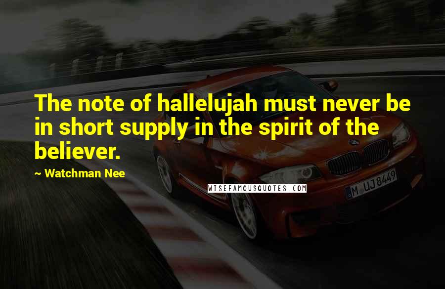 Watchman Nee quotes: The note of hallelujah must never be in short supply in the spirit of the believer.