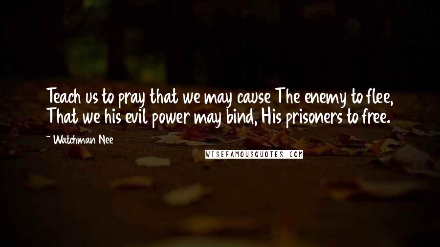 Watchman Nee quotes: Teach us to pray that we may cause The enemy to flee, That we his evil power may bind, His prisoners to free.