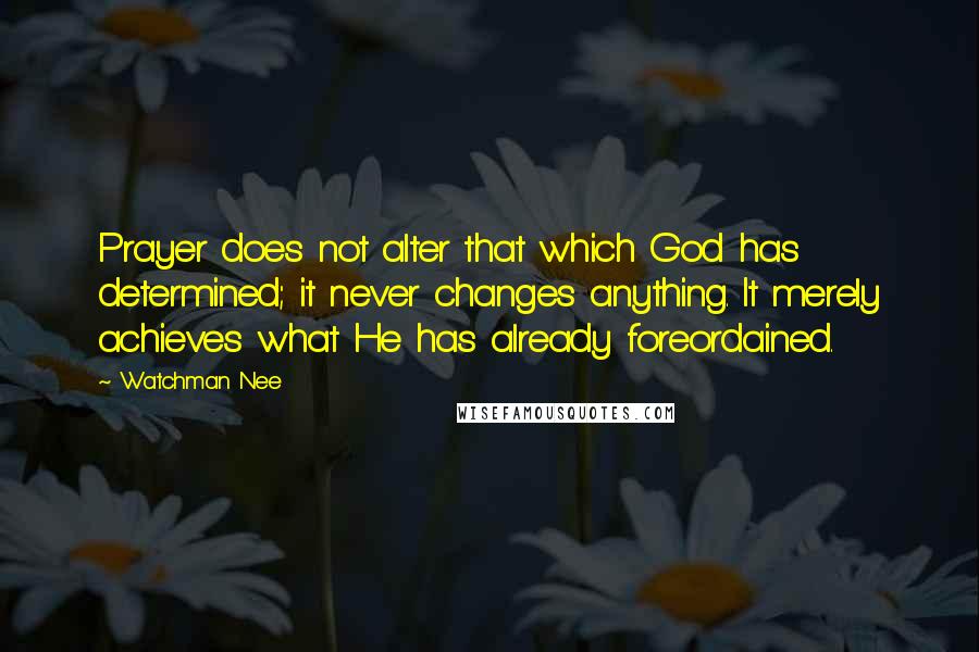 Watchman Nee quotes: Prayer does not alter that which God has determined; it never changes anything. It merely achieves what He has already foreordained. Watchman Nee quotes: Prayer does not alter that which God has determined; it never changes anything. It merely achieves what He has already foreordained.