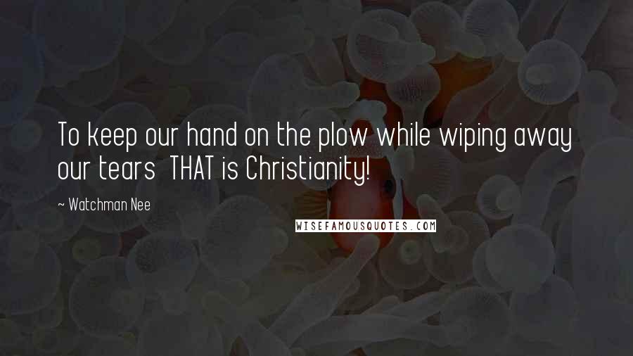 Watchman Nee quotes: To keep our hand on the plow while wiping away our tears THAT is Christianity!