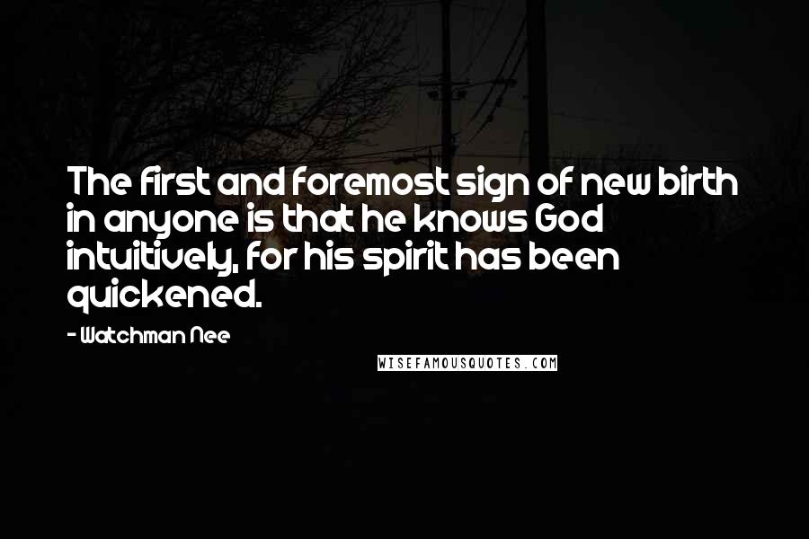 Watchman Nee quotes: The first and foremost sign of new birth in anyone is that he knows God intuitively, for his spirit has been quickened.