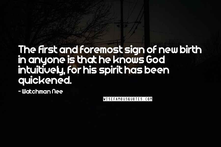 Watchman Nee quotes: The first and foremost sign of new birth in anyone is that he knows God intuitively, for his spirit has been quickened. Watchman Nee quotes: The first and foremost sign of new birth in anyone is that he knows God intuitively, for his spirit has been quickened.