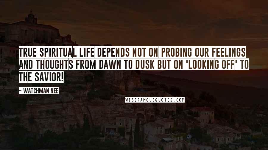 Watchman Nee quotes: True spiritual life depends not on probing our feelings and thoughts from dawn to dusk but on 'looking off' to the Savior!