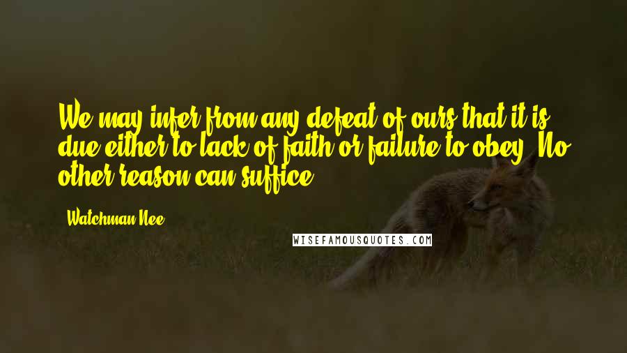 Watchman Nee quotes: We may infer from any defeat of ours that it is due either to lack of faith or failure to obey. No other reason can suffice.