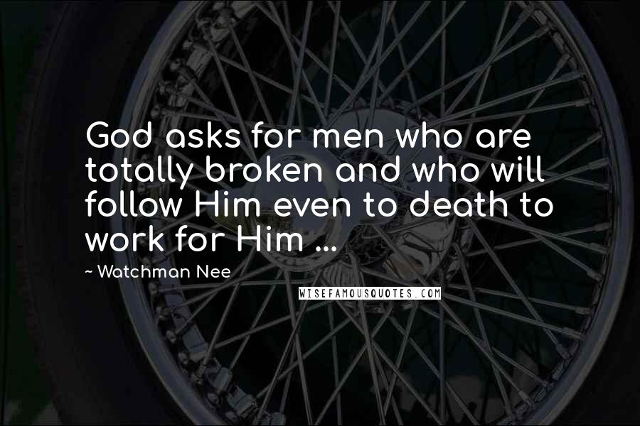 Watchman Nee quotes: God asks for men who are totally broken and who will follow Him even to death to work for Him ...