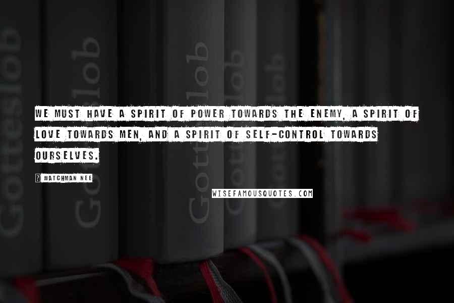 Watchman Nee quotes: We must have a spirit of power towards the enemy, a spirit of love towards men, and a spirit of self-control towards ourselves.