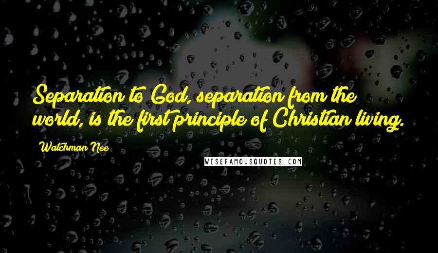 Watchman Nee quotes: Separation to God, separation from the world, is the first principle of Christian living.