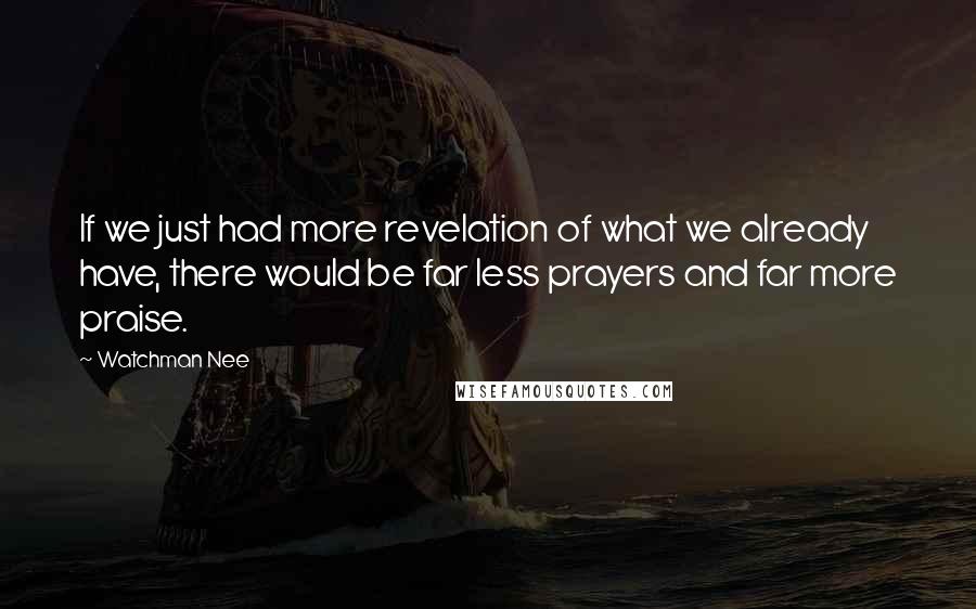 Watchman Nee quotes: If we just had more revelation of what we already have, there would be far less prayers and far more praise. Watchman Nee quotes: If we just had more revelation of what we already have, there would be far less prayers and far more praise.