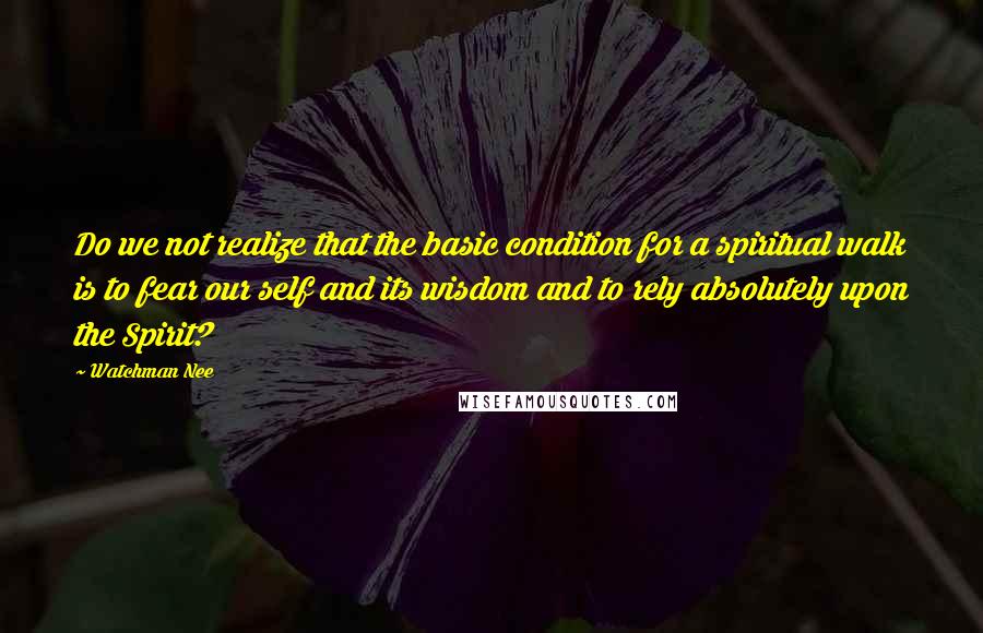 Watchman Nee quotes: Do we not realize that the basic condition for a spiritual walk is to fear our self and its wisdom and to rely absolutely upon the Spirit? Watchman Nee quotes: Do we not realize that the basic condition for a spiritual walk is to fear our self and its wisdom and to rely absolutely upon the Spirit?