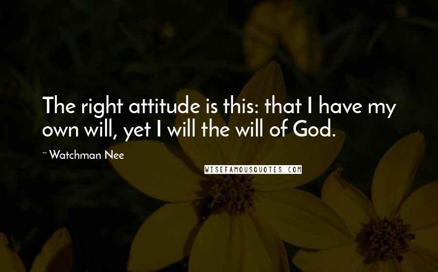 Watchman Nee quotes: The right attitude is this: that I have my own will, yet I will the will of God.