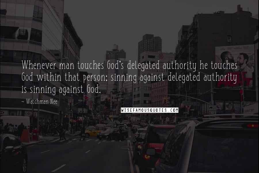 Watchman Nee quotes: Whenever man touches God's delegated authority he touches God within that person; sinning against delegated authority is sinning against God. Watchman Nee quotes: Whenever man touches God's delegated authority he touches God within that person; sinning against delegated authority is sinning against God.