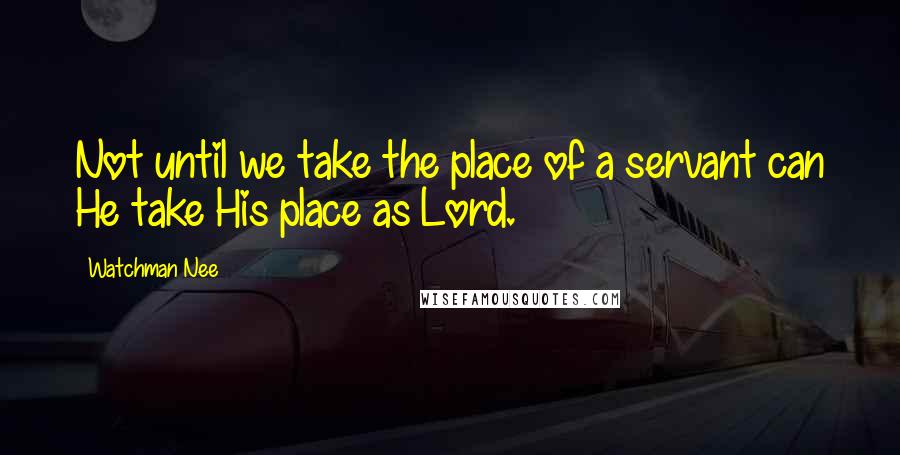 Watchman Nee quotes: Not until we take the place of a servant can He take His place as Lord.