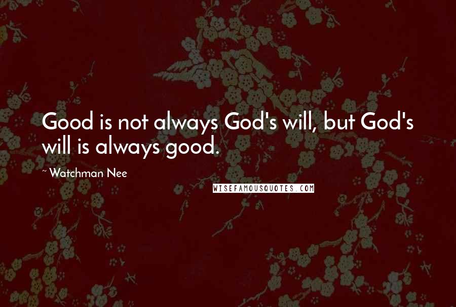 Watchman Nee quotes: Good is not always God's will, but God's will is always good.