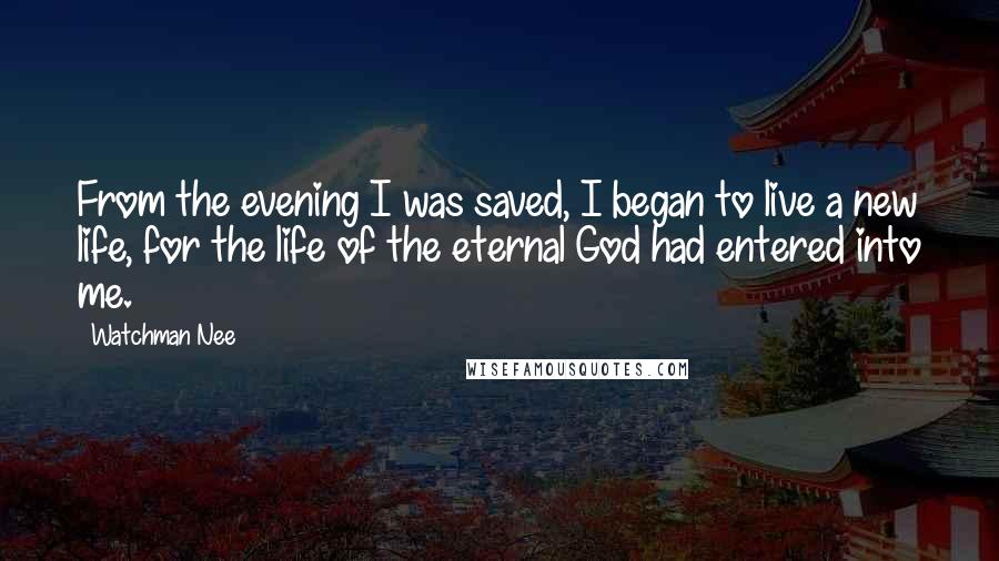 Watchman Nee quotes: From the evening I was saved, I began to live a new life, for the life of the eternal God had entered into me.