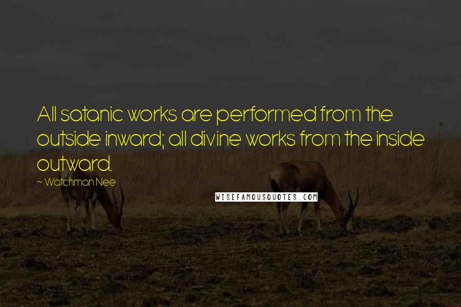 Watchman Nee quotes: All satanic works are performed from the outside inward; all divine works from the inside outward.