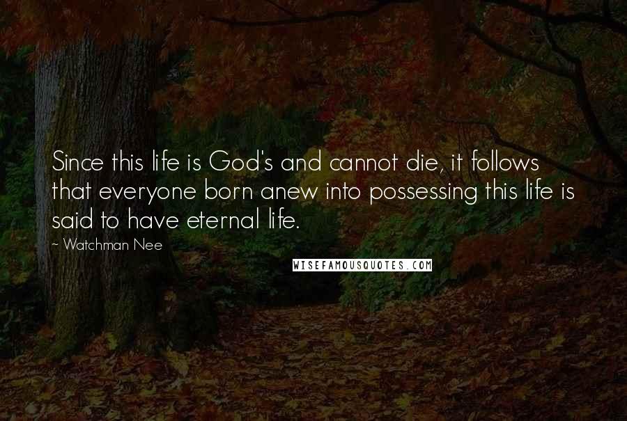 Watchman Nee quotes: Since this life is God's and cannot die, it follows that everyone born anew into possessing this life is said to have eternal life.