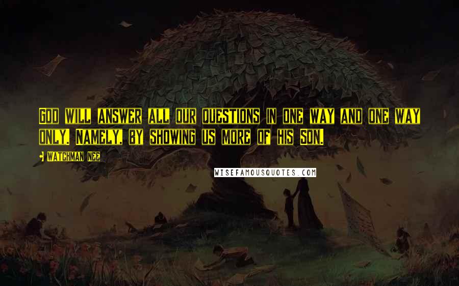 Watchman Nee quotes: God will answer all our questions in one way and one way only. Namely, by showing us more of his Son. Watchman Nee quotes: God will answer all our questions in one way and one way only. Namely, by showing us more of his Son.