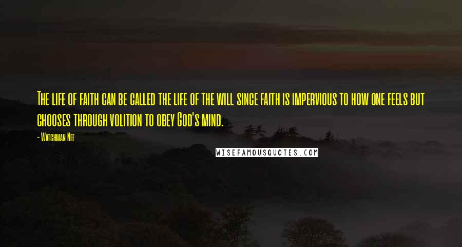 Watchman Nee quotes: The life of faith can be called the life of the will since faith is impervious to how one feels but chooses through volition to obey God's mind. Watchman Nee quotes: The life of faith can be called the life of the will since faith is impervious to how one feels but chooses through volition to obey God's mind.