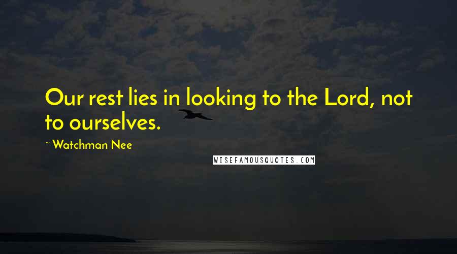 Watchman Nee quotes: Our rest lies in looking to the Lord, not to ourselves.