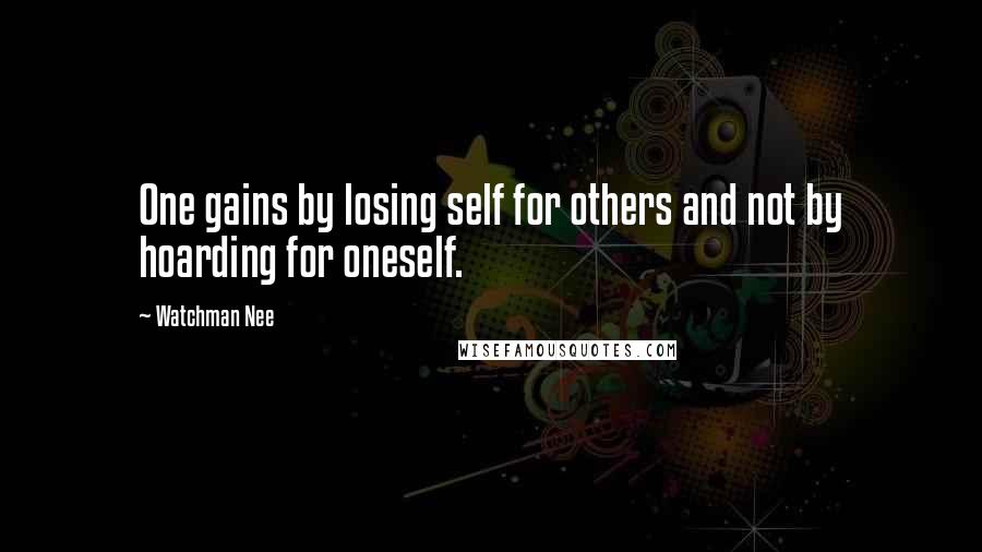 Watchman Nee quotes: One gains by losing self for others and not by hoarding for oneself.