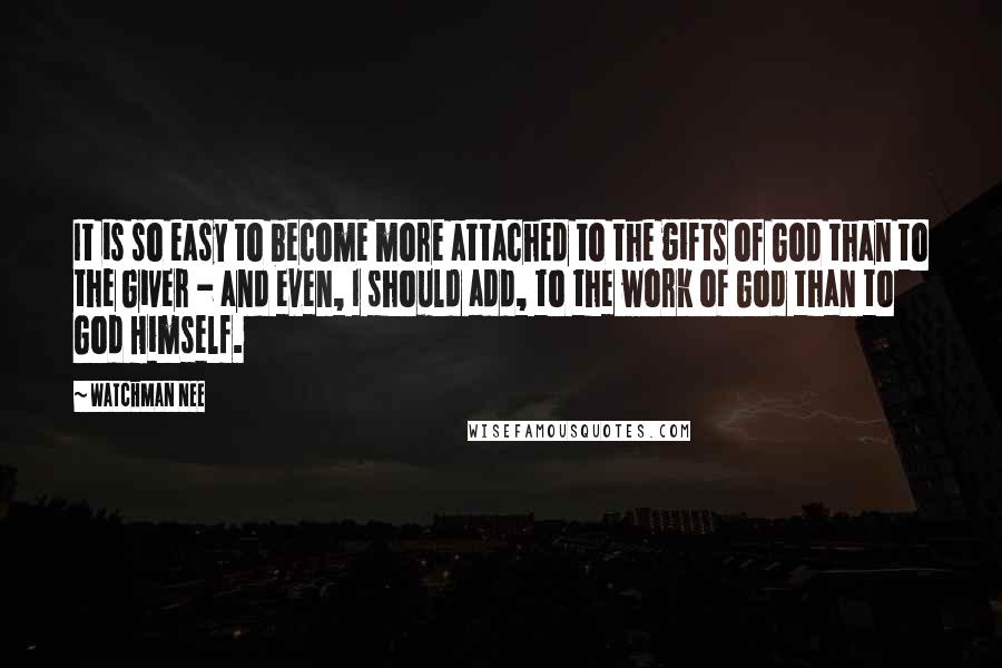 Watchman Nee quotes: It is so easy to become more attached to the gifts of God than to the Giver - and even, I should add, to the work of God than to Watchman Nee quotes: It is so easy to become more attached to the gifts of God than to the Giver - and even, I should add, to the work of God than to