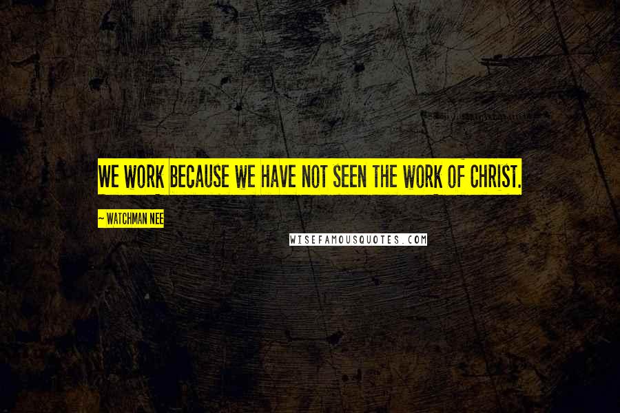 Watchman Nee quotes: We work because we have not seen the work of Christ.