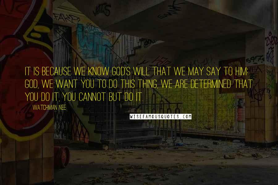 Watchman Nee quotes: It is because we know God's will that we may say to Him: God, we want You to do this thing, we are determined that You do it, You cannot Watchman Nee quotes: It is because we know God's will that we may say to Him: God, we want You to do this thing, we are determined that You do it, You cannot