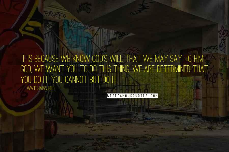 Watchman Nee quotes: It is because we know God's will that we may say to Him: God, we want You to do this thing, we are determined that You do it, You cannot