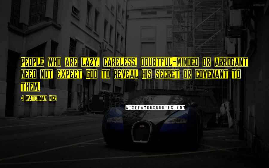 Watchman Nee quotes: People who are lazy, careless, doubtful-minded or arrogant need not expect God to reveal His secret or covenant to them.
