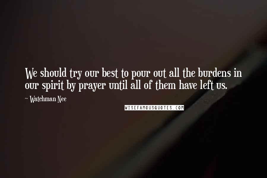 Watchman Nee quotes: We should try our best to pour out all the burdens in our spirit by prayer until all of them have left us. Watchman Nee quotes: We should try our best to pour out all the burdens in our spirit by prayer until all of them have left us.