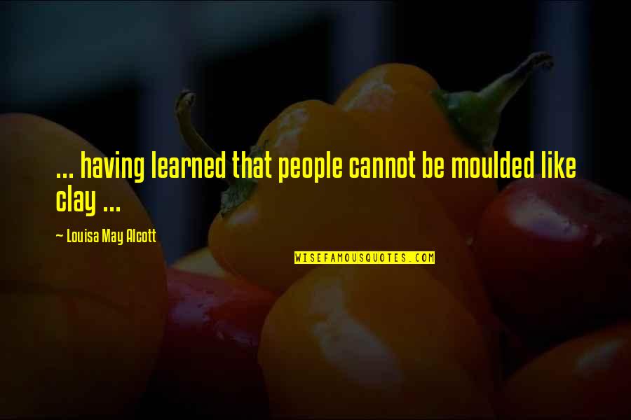 Watchung Quotes By Louisa May Alcott: ... having learned that people cannot be moulded