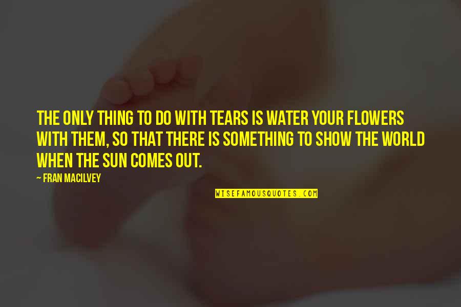 Water And Flowers Quotes By Fran Macilvey: The only thing to do with tears is