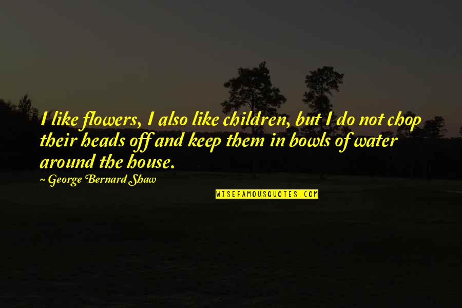 Water And Flowers Quotes By George Bernard Shaw: I like flowers, I also like children, but