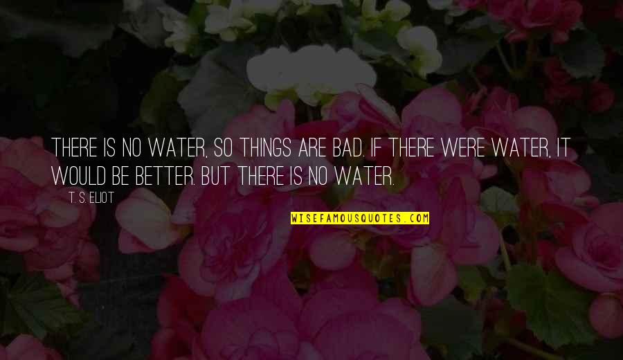 Water And Hope Quotes By T. S. Eliot: There is no water, so things are bad.