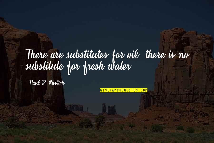 Water And Oil Quotes By Paul R. Ehrlich: There are substitutes for oil; there is no