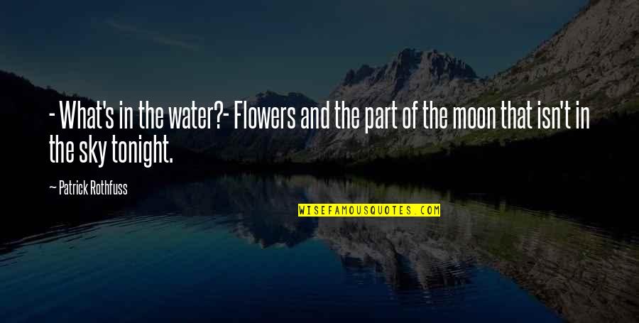 Water And Sky Quotes By Patrick Rothfuss: - What's in the water?- Flowers and the Water And Sky Quotes By Patrick Rothfuss: - What's in the water?- Flowers and the