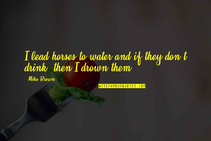 Water Drink Quotes By Mike Brown: I lead horses to water and if they