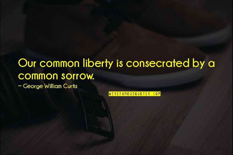Water Is The Essence Of Life Quotes By George William Curtis: Our common liberty is consecrated by a common Water Is The Essence Of Life Quotes By George William Curtis: Our common liberty is consecrated by a common