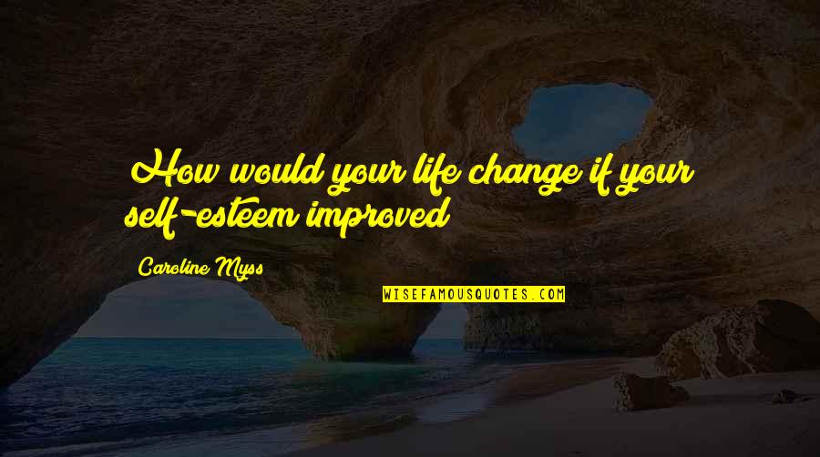 Water Pipe Quotes By Caroline Myss: How would your life change if your self-esteem