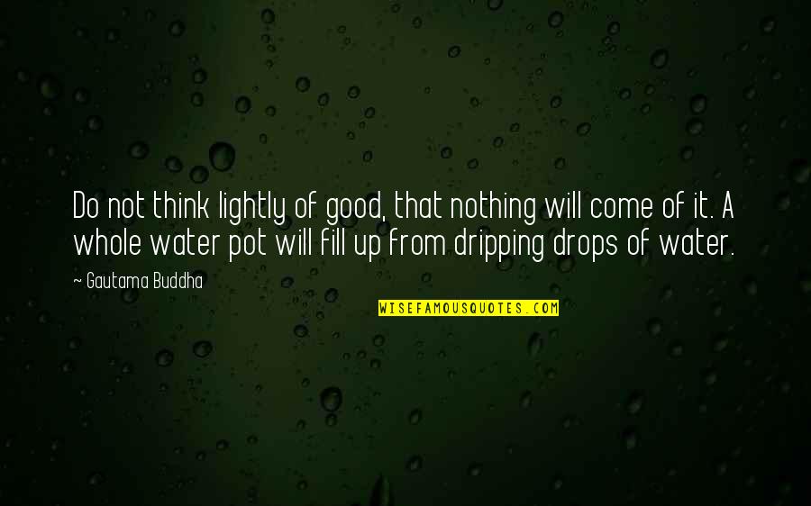 Water Pot Quotes By Gautama Buddha: Do not think lightly of good, that nothing