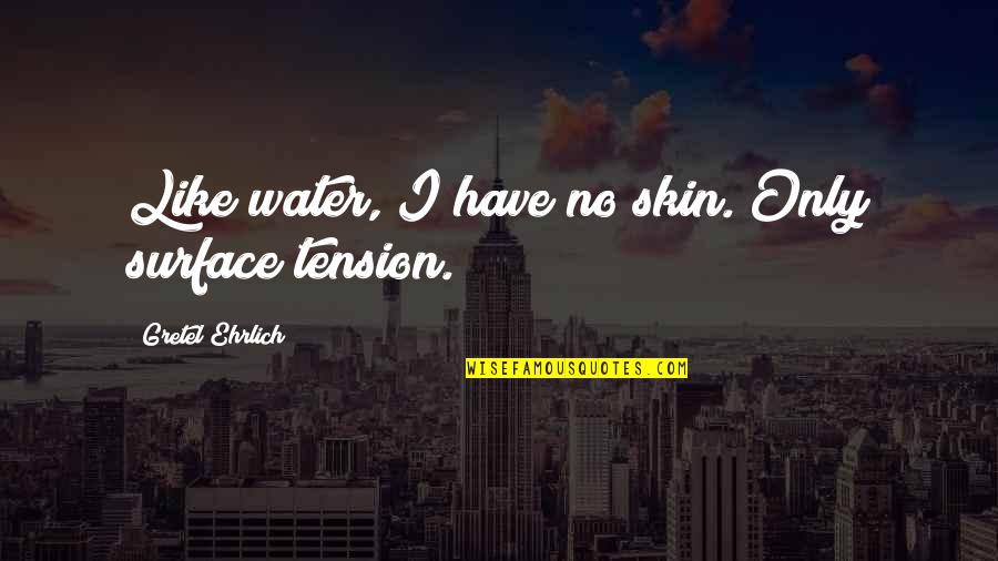 Water Surface Quotes By Gretel Ehrlich: Like water, I have no skin. Only surface Water Surface Quotes By Gretel Ehrlich: Like water, I have no skin. Only surface