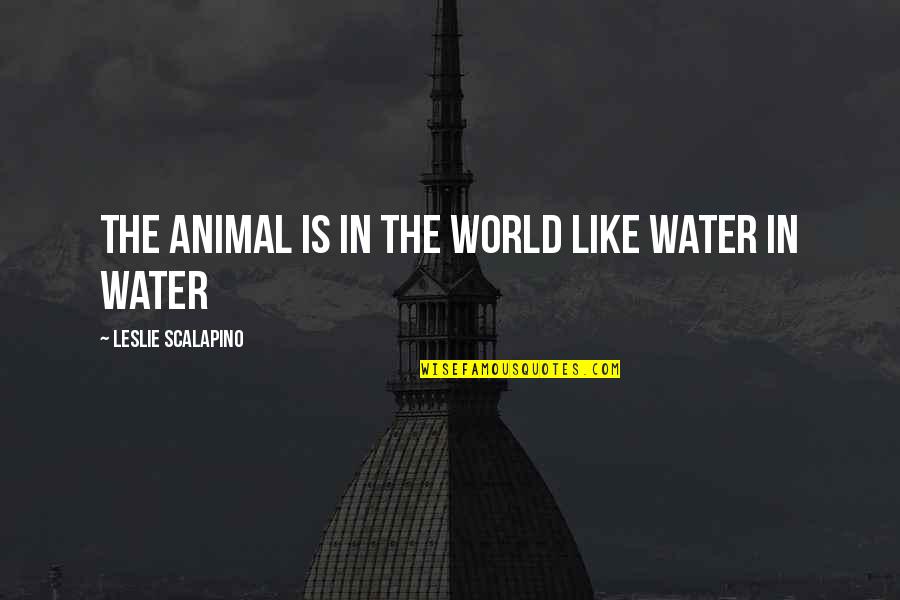 Water World Quotes By Leslie Scalapino: The Animal is in the World Like Water