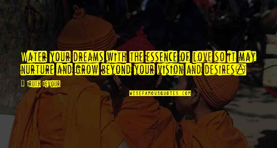 Water Your Love Quotes By Truth Devour: Water your dreams with the essence of love Water Your Love Quotes By Truth Devour: Water your dreams with the essence of love