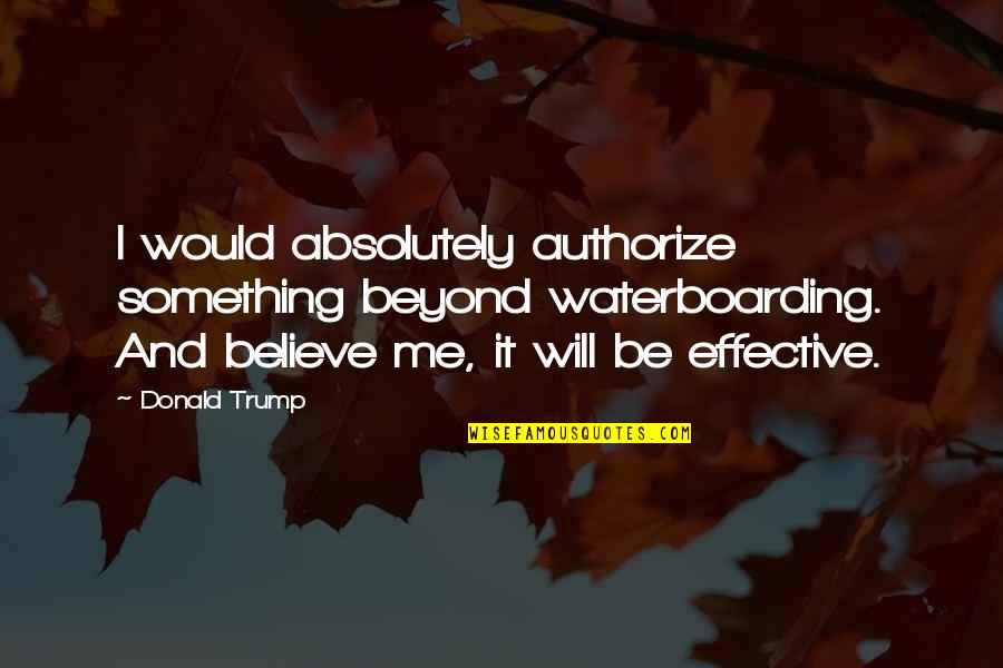 Waterboarding Quotes By Donald Trump: I would absolutely authorize something beyond waterboarding. And